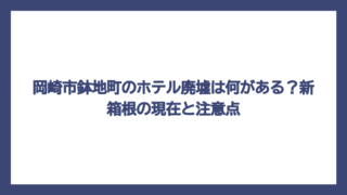 岡崎市鉢地町のホテル廃墟は何がある？新箱根の現在と注意点