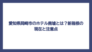 愛知県岡崎市のホテル廃墟とは？新箱根の現在と注意点