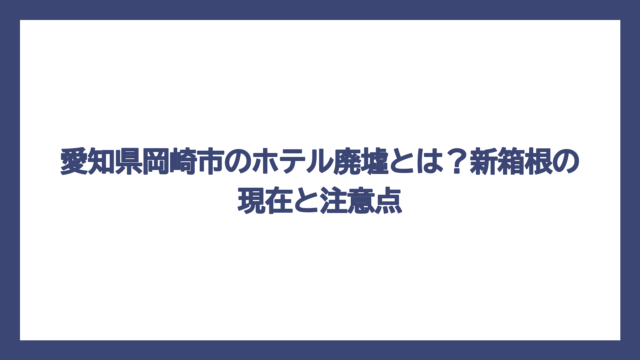 愛知県岡崎市のホテル廃墟とは？新箱根の現在と注意点