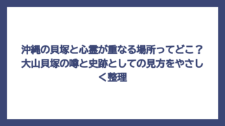 沖縄の貝塚と心霊が重なる場所ってどこ？大山貝塚の噂と史跡としての見方をやさしく整理
