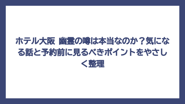 ホテル大阪 幽霊の噂は本当なのか？気になる話と予約前に見るべきポイントをやさしく整理