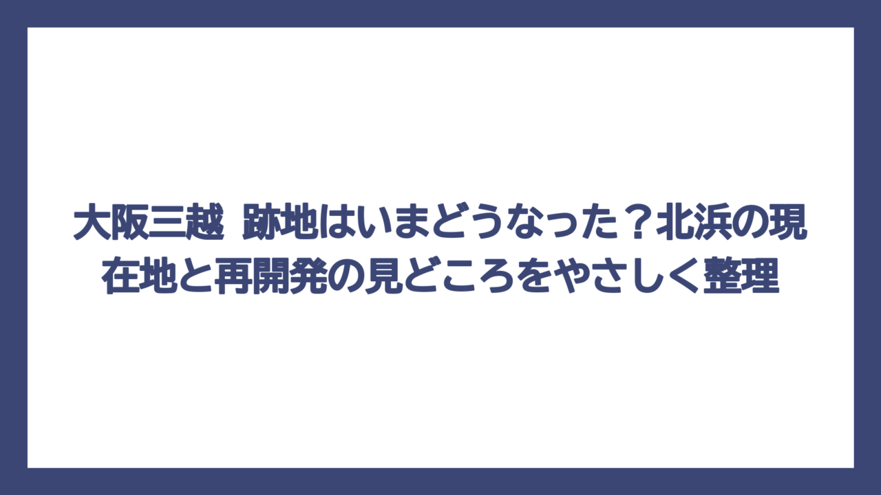 大阪三越 跡地はいまどうなった？北浜の現在地と再開発の見どころをやさしく整理