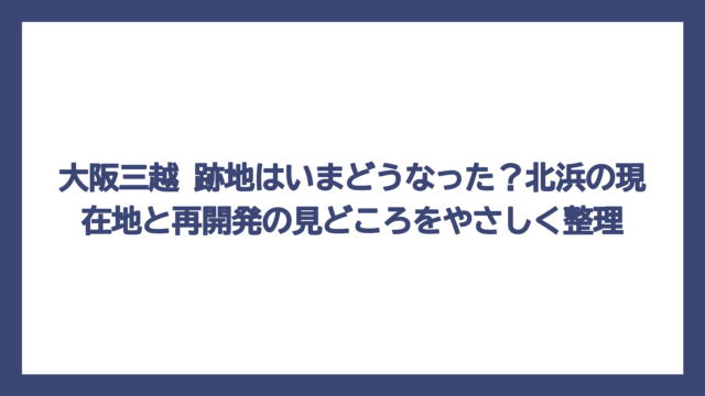 大阪三越 跡地はいまどうなった？北浜の現在地と再開発の見どころをやさしく整理