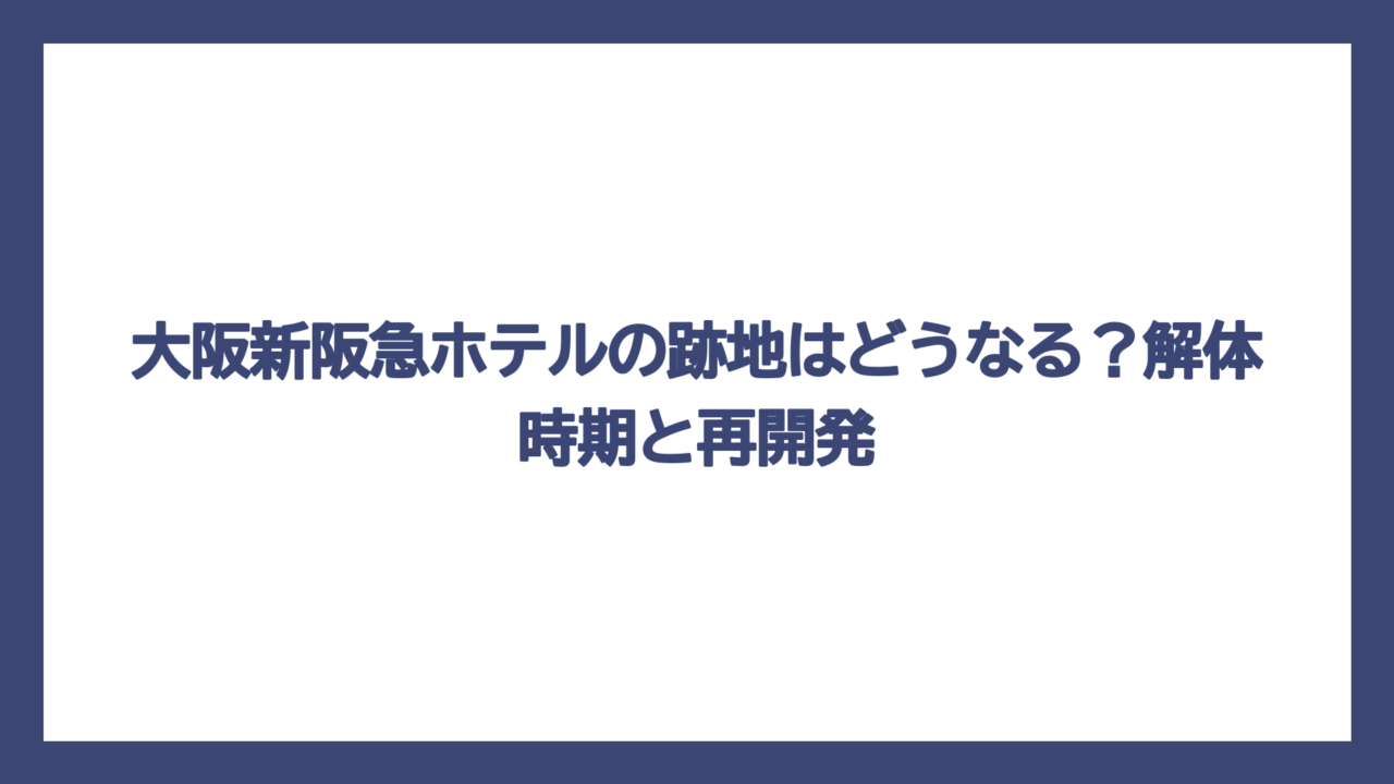 大阪新阪急ホテルの跡地はどうなる？解体時期と再開発