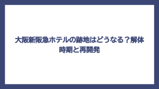 大阪新阪急ホテルの跡地はどうなる？解体時期と再開発