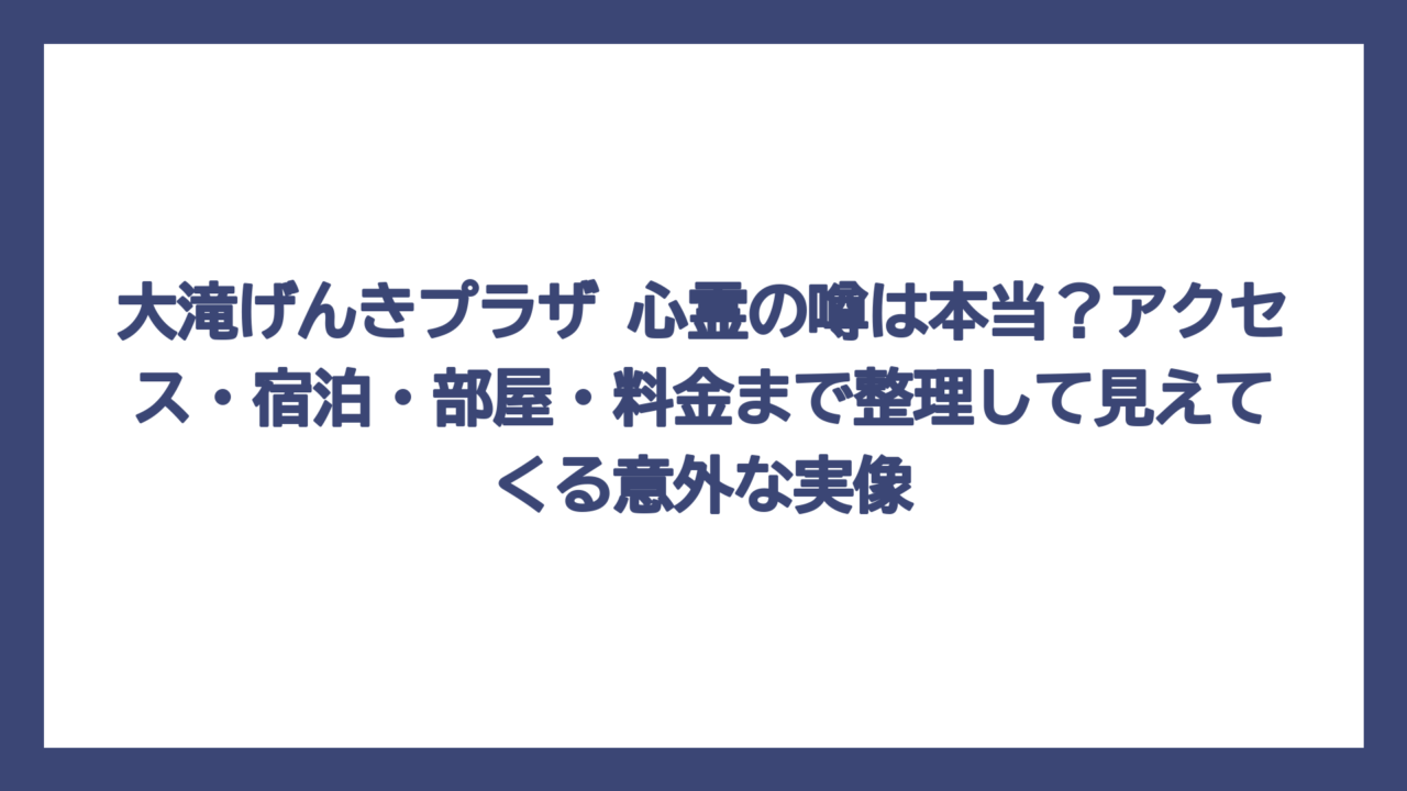 大滝げんきプラザ 心霊の噂は本当？アクセス・宿泊・部屋・料金まで整理して見えてくる意外な実像