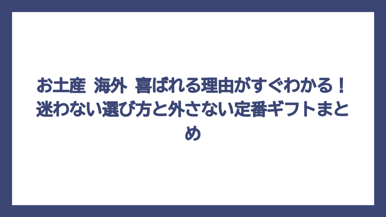 お土産 海外 喜ばれる理由がすぐわかる！迷わない選び方と外さない定番ギフトまとめ