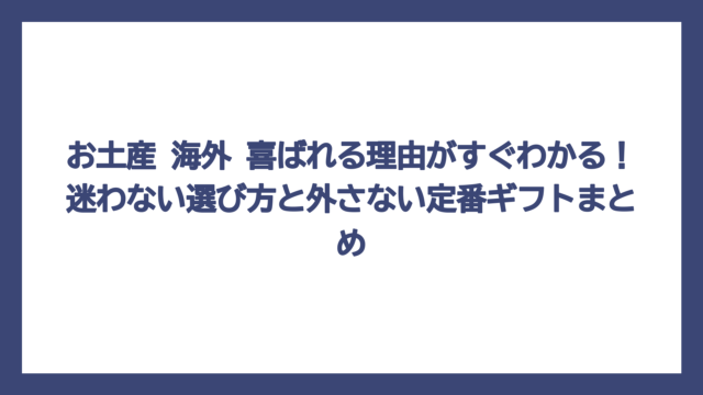 お土産 海外 喜ばれる理由がすぐわかる！迷わない選び方と外さない定番ギフトまとめ