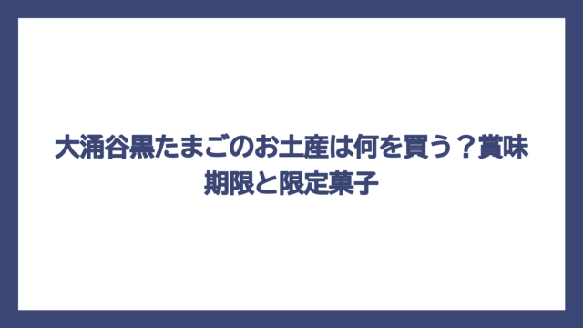 大涌谷黒たまごのお土産は何を買う？賞味期限と限定菓子