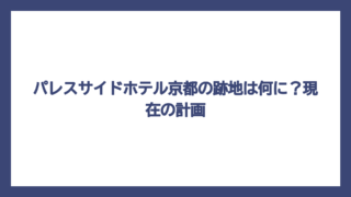 パレスサイドホテル京都の跡地は何に？現在の計画