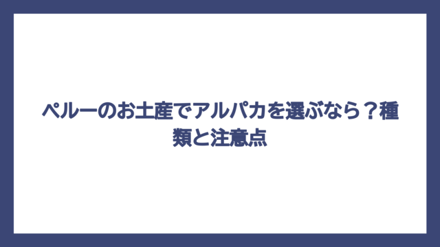 ペルーのお土産でアルパカを選ぶなら？種類と注意点