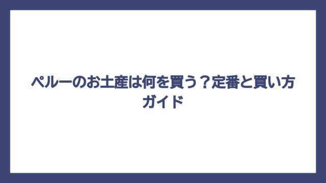 ペルーのお土産は何を買う？定番と買い方ガイド
