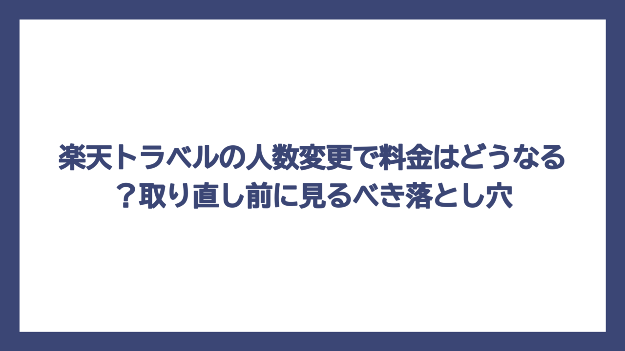 楽天トラベルの人数変更で料金はどうなる？取り直し前に見るべき落とし穴