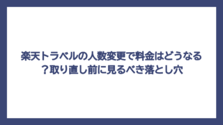 楽天トラベルの人数変更で料金はどうなる？取り直し前に見るべき落とし穴
