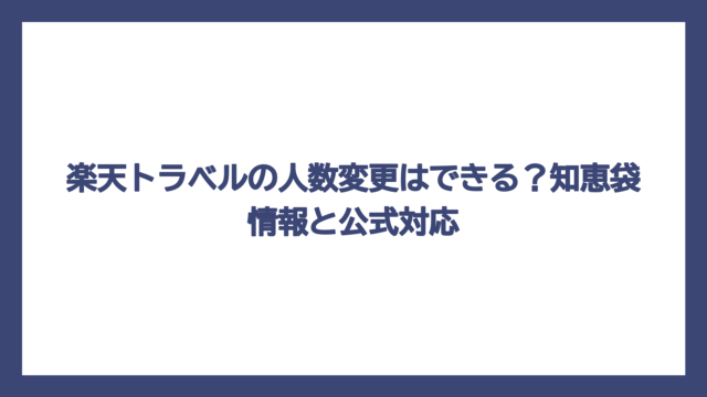 楽天トラベルの人数変更はできる？知恵袋情報と公式対応