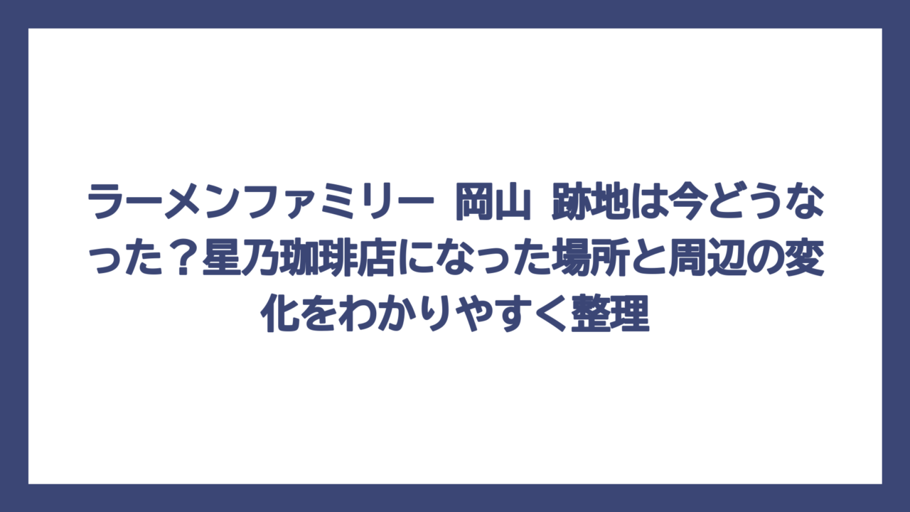 ラーメンファミリー 岡山 跡地は今どうなった？星乃珈琲店になった場所と周辺の変化をわかりやすく整理