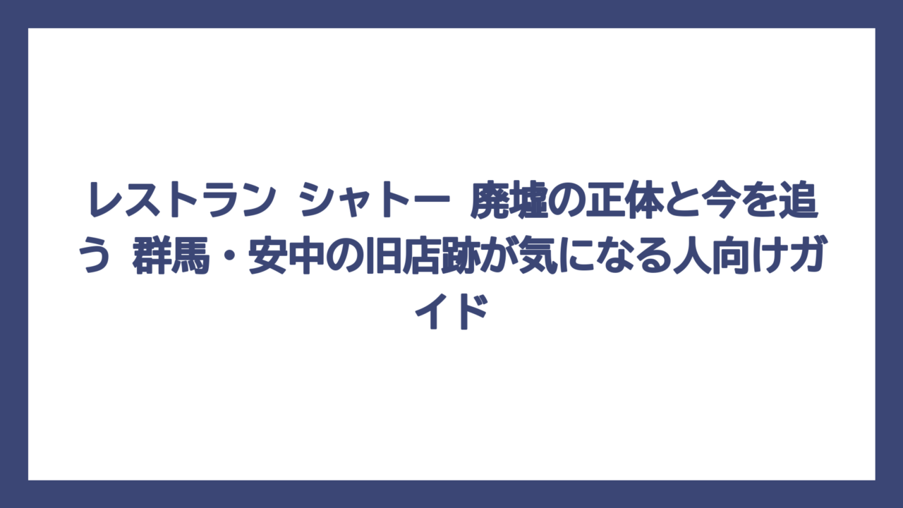 レストラン シャトー 廃墟の正体と今を追う　群馬・安中の旧店跡が気になる人向けガイド