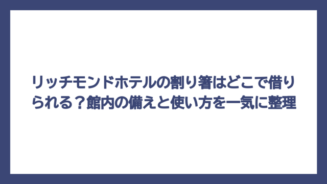 リッチモンドホテルの割り箸はどこで借りられる？館内の備えと使い方を一気に整理