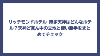 リッチモンドホテル 博多天神はどんなホテル？天神ど真ん中の立地と使い勝手をまとめてチェック