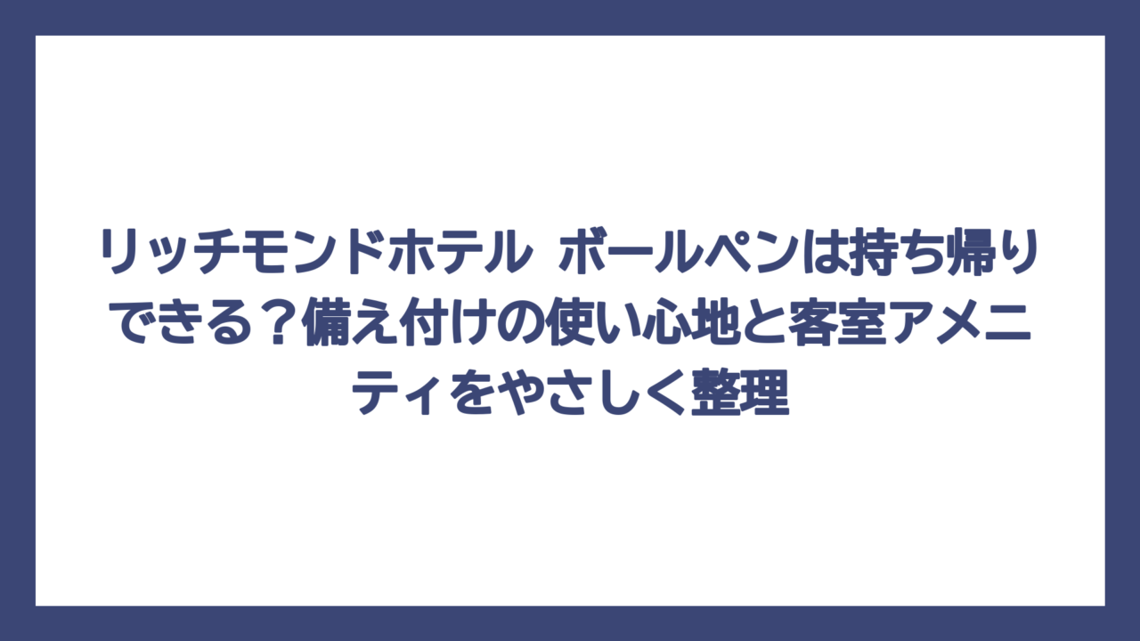 リッチモンドホテル ボールペンは持ち帰りできる？備え付けの使い心地と客室アメニティをやさしく整理