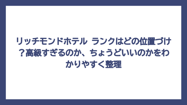 リッチモンドホテル ランクはどの位置づけ？高級すぎるのか、ちょうどいいのかをわかりやすく整理