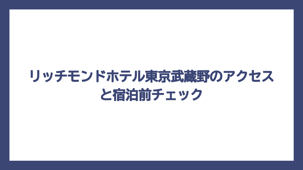 リッチモンドホテル東京武蔵野のアクセスと宿泊前チェック