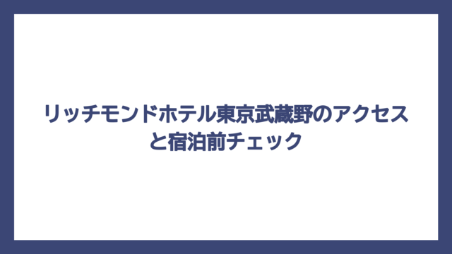 リッチモンドホテル東京武蔵野のアクセスと宿泊前チェック