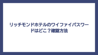 リッチモンドホテルのワイファイパスワードはどこ？確認方法