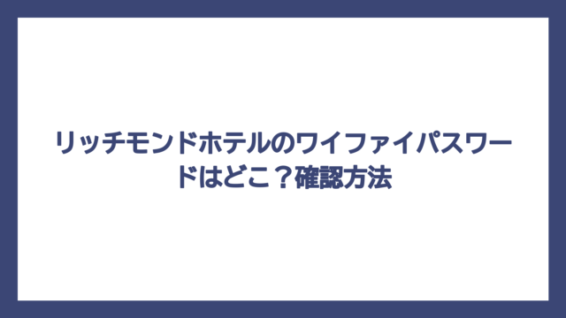 リッチモンドホテルのワイファイパスワードはどこ？確認方法