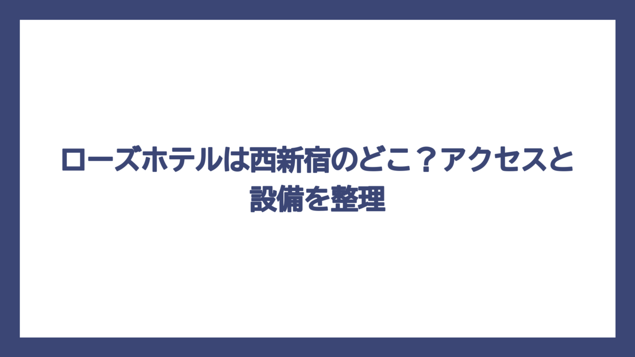 ローズホテルは西新宿のどこ？アクセスと設備を整理