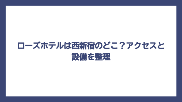 ローズホテルは西新宿のどこ？アクセスと設備を整理