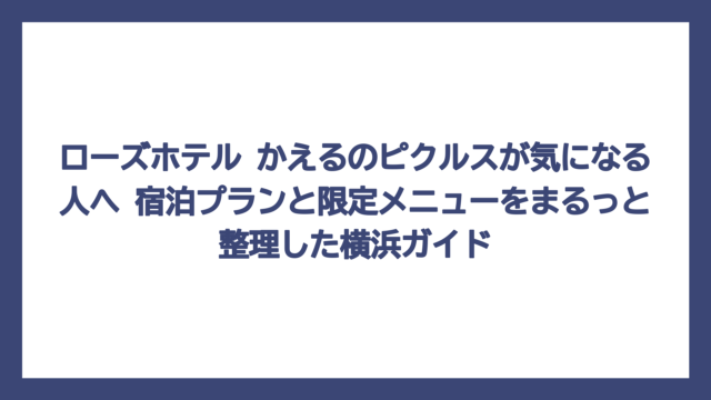 ローズホテル かえるのピクルスが気になる人へ　宿泊プランと限定メニューをまるっと整理した横浜ガイド