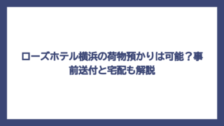 ローズホテル横浜の荷物預かりは可能？事前送付と宅配も解説