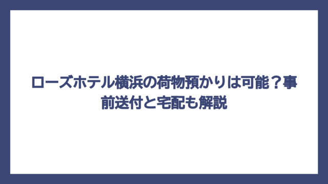 ローズホテル横浜の荷物預かりは可能？事前送付と宅配も解説