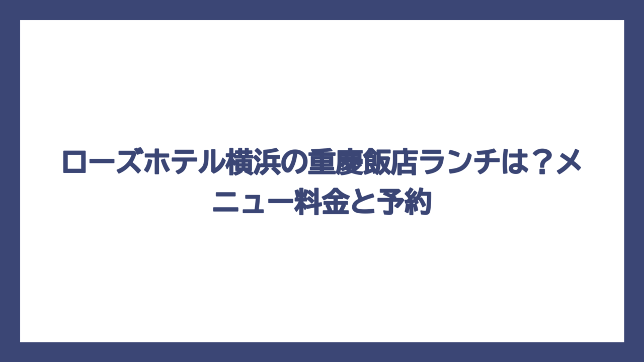 ローズホテル横浜の重慶飯店ランチは？メニュー料金と予約