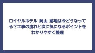 ロイヤルホテル 岡山 跡地は今どうなってる？工事の流れと次に気になるポイントをわかりやすく整理