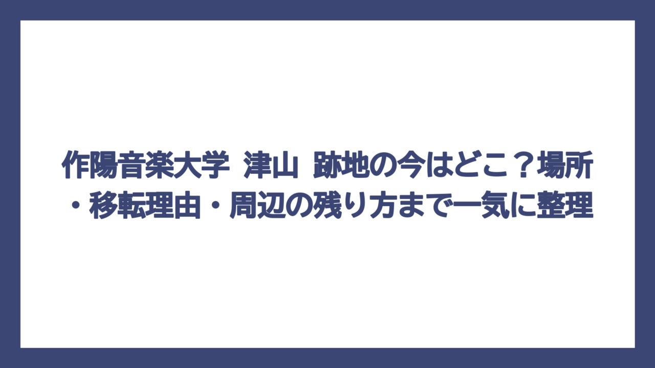 作陽音楽大学 津山 跡地の今はどこ？場所・移転理由・周辺の残り方まで一気に整理