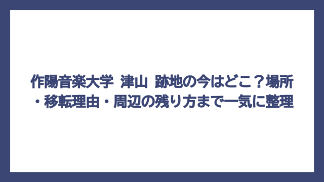作陽音楽大学 津山 跡地の今はどこ？場所・移転理由・周辺の残り方まで一気に整理