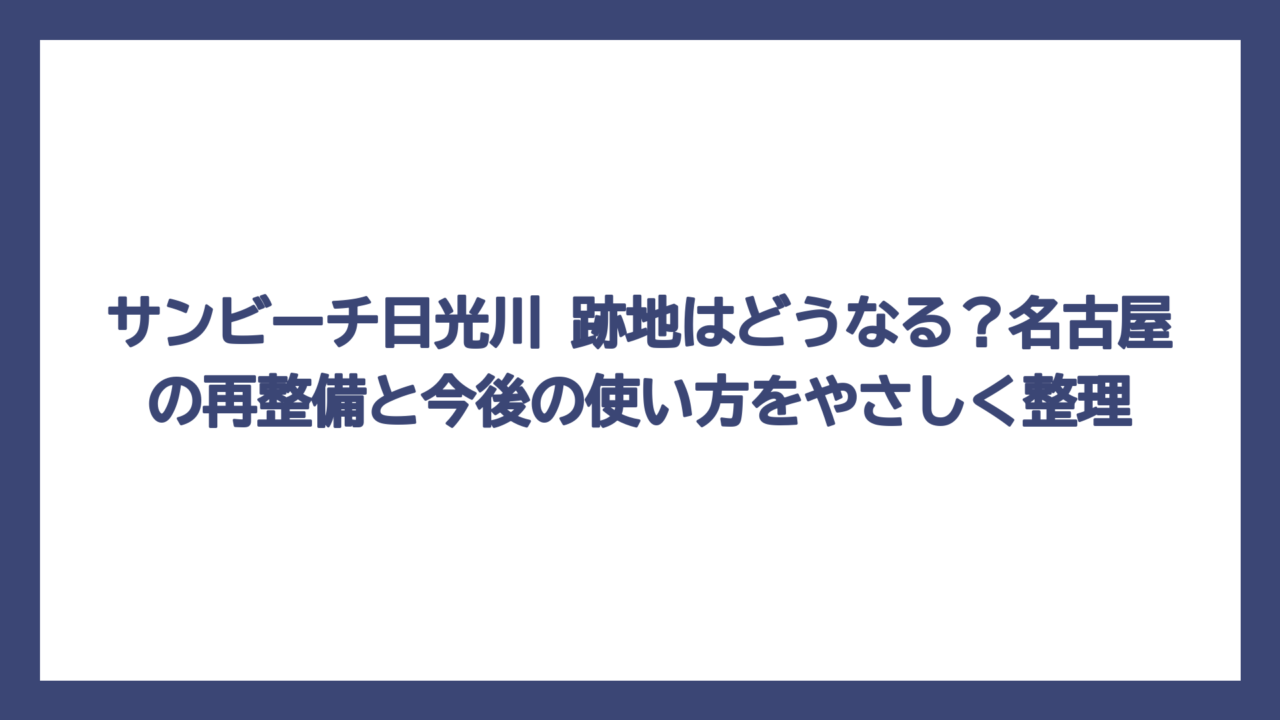 サンビーチ日光川 跡地はどうなる？名古屋の再整備と今後の使い方をやさしく整理