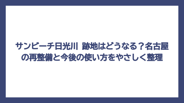 サンビーチ日光川 跡地はどうなる？名古屋の再整備と今後の使い方をやさしく整理