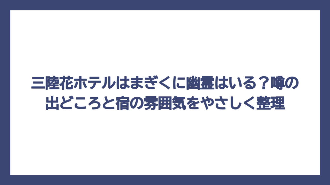 三陸花ホテルはまぎくに幽霊はいる？噂の出どころと宿の雰囲気をやさしく整理