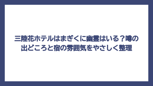 三陸花ホテルはまぎくに幽霊はいる？噂の出どころと宿の雰囲気をやさしく整理