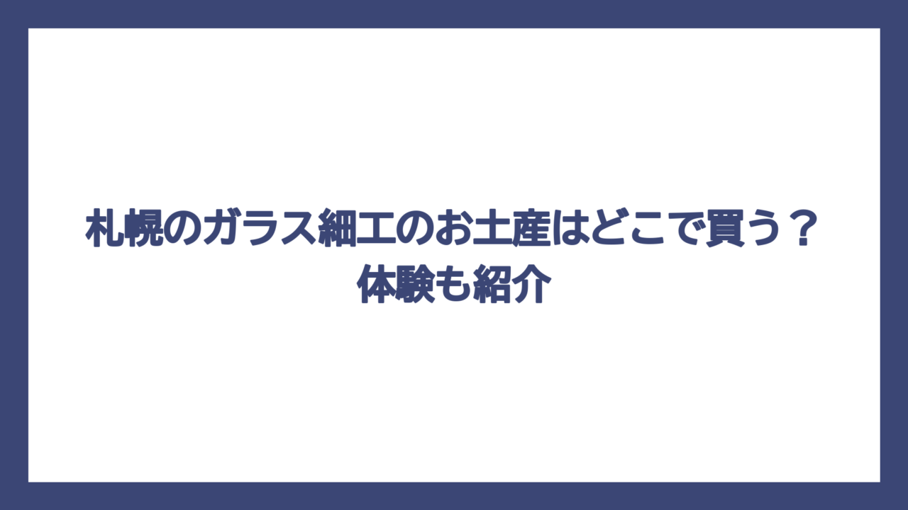 札幌のガラス細工のお土産はどこで買う？体験も紹介
