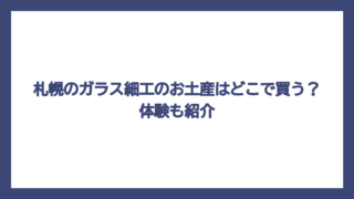 札幌のガラス細工のお土産はどこで買う？体験も紹介