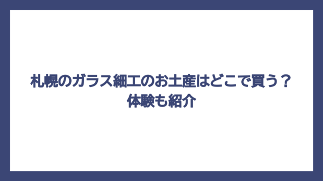 札幌のガラス細工のお土産はどこで買う？体験も紹介