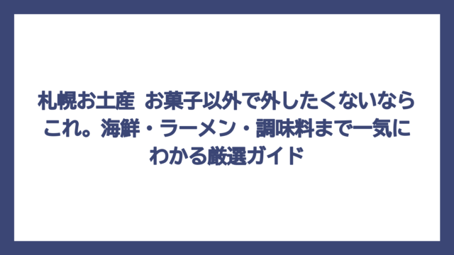 札幌お土産 お菓子以外で外したくないならこれ。海鮮・ラーメン・調味料まで一気にわかる厳選ガイド