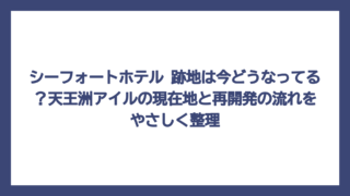 シーフォートホテル 跡地は今どうなってる？天王洲アイルの現在地と再開発の流れをやさしく整理