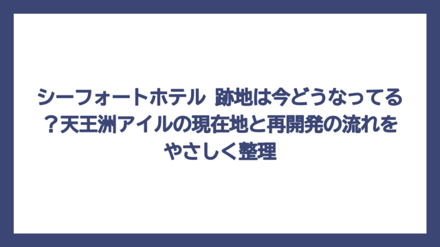 シーフォートホテル 跡地は今どうなってる？天王洲アイルの現在地と再開発の流れをやさしく整理