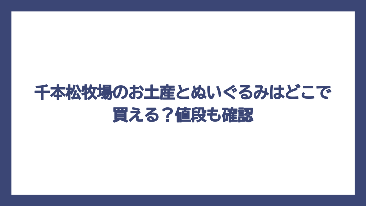 千本松牧場のお土産とぬいぐるみはどこで買える？値段も確認