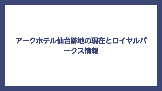 アークホテル仙台跡地の現在とロイヤルパークス情報